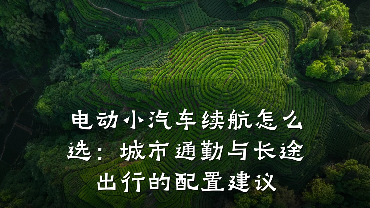 电动小汽车续航怎么选：城市通勤与长途出行的配置建议