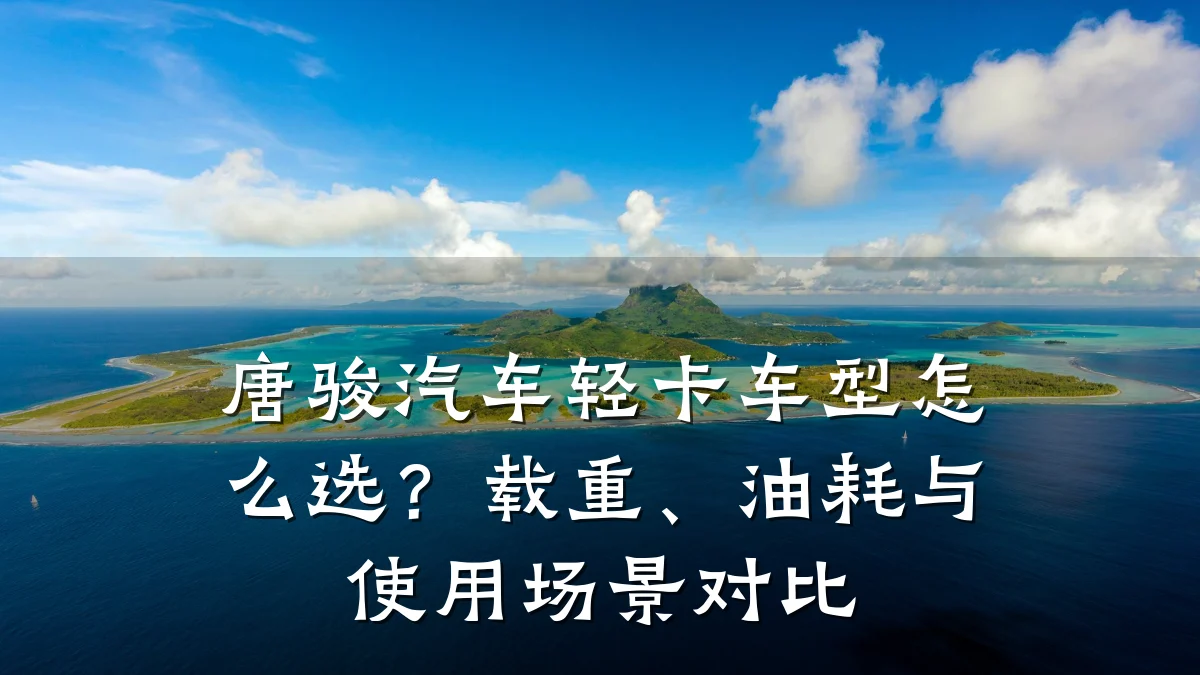 唐骏汽车轻卡车型怎么选?载重、油耗与使用场景对比