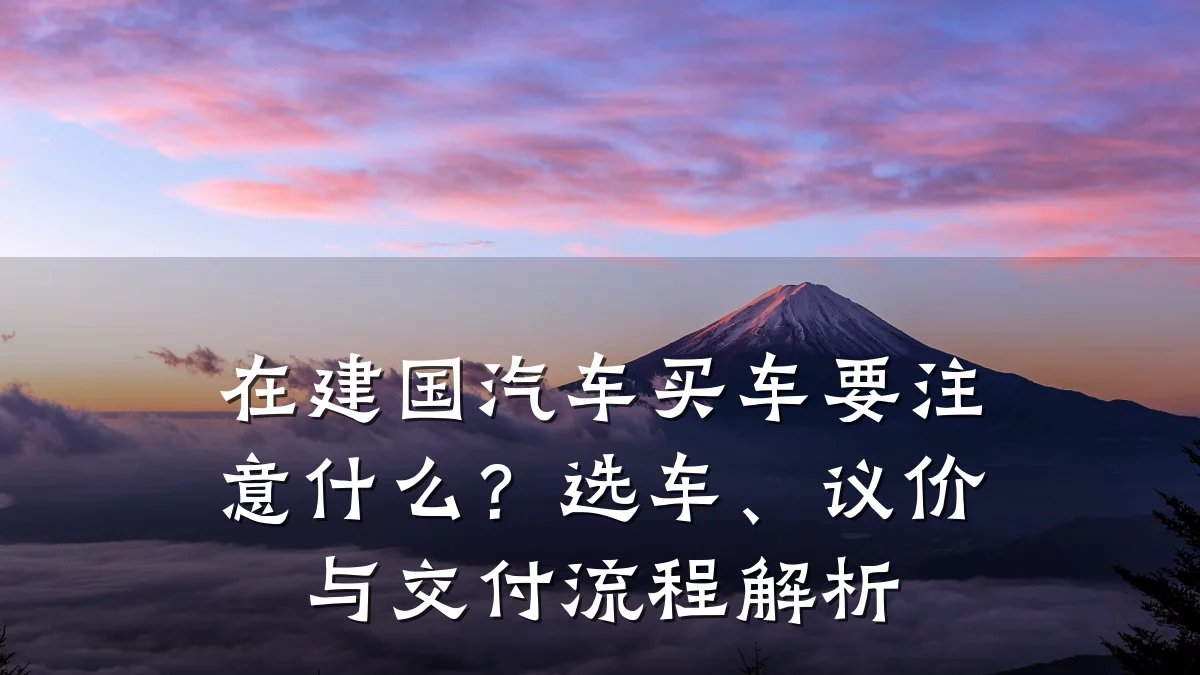 在建国汽车买车要注意什么?选车、议价与交付流程解析