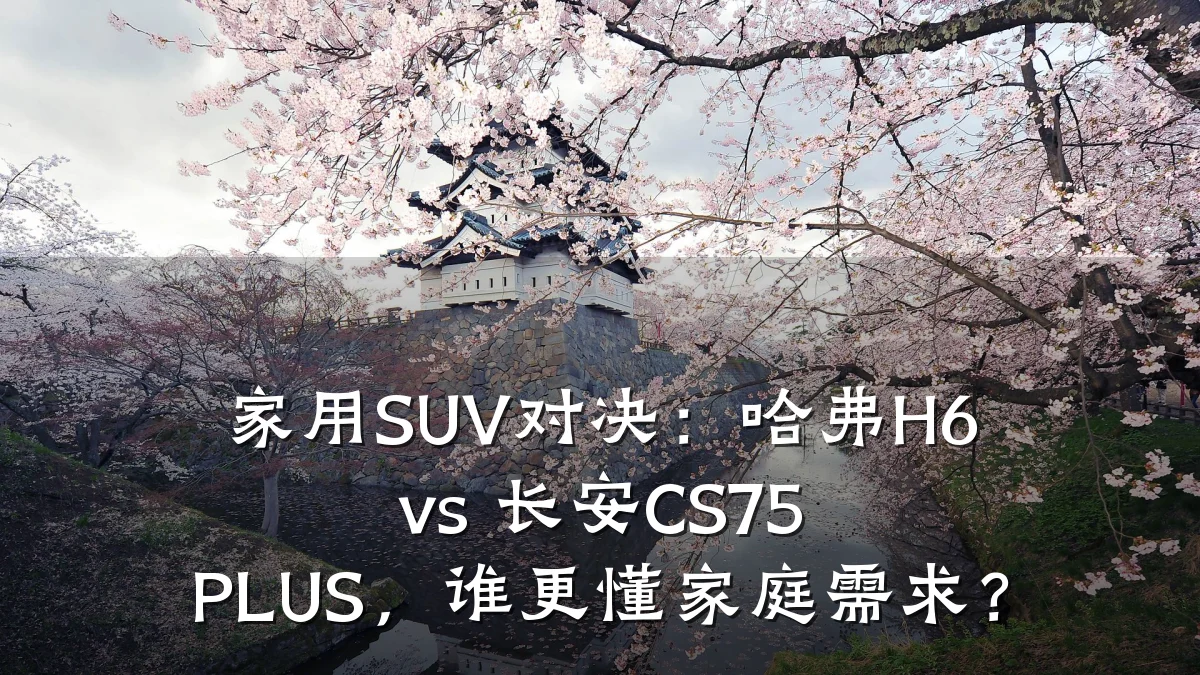 家用SUV对决：哈弗H6 vs 长安CS75 PLUS，谁更懂家庭需求？
