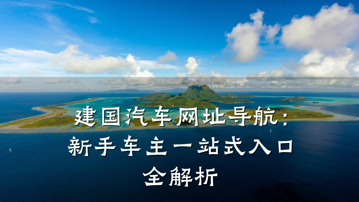 建国汽车网址导航：新手车主一站式入口全解析