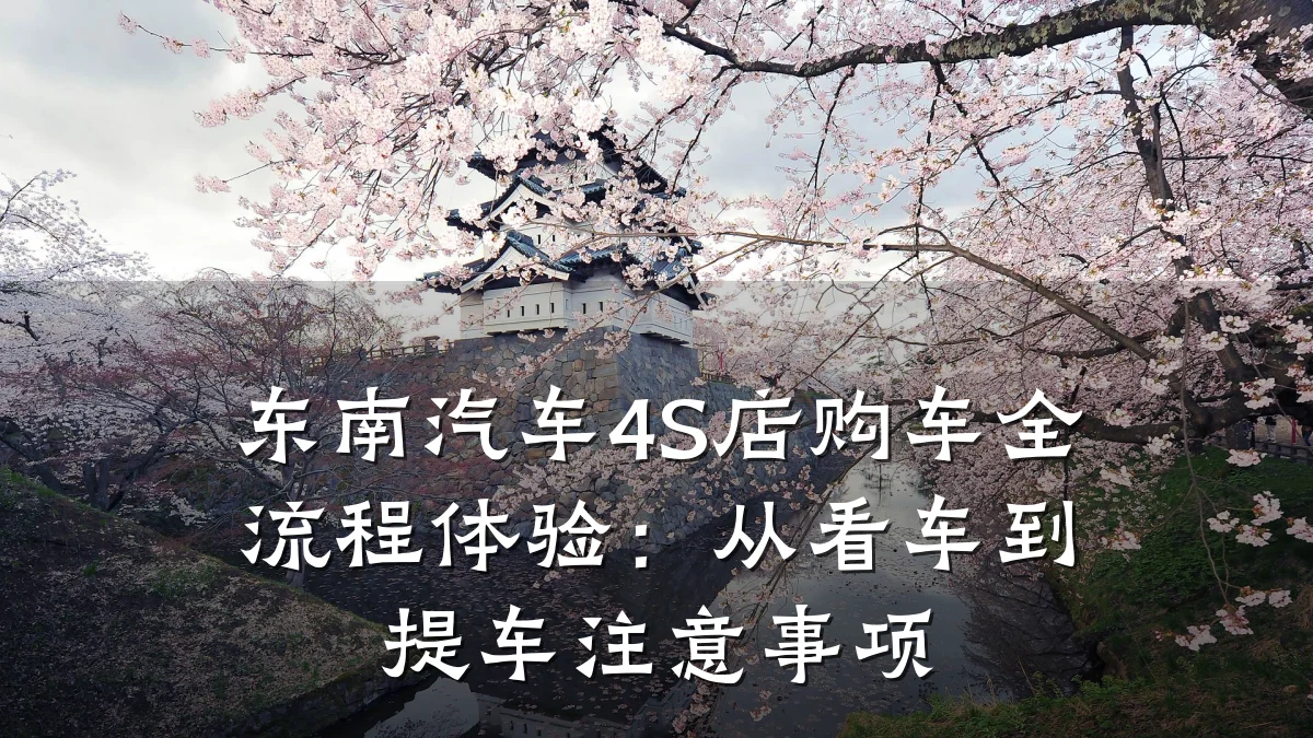 东南汽车4S店购车全流程体验：从看车到提车注意事项