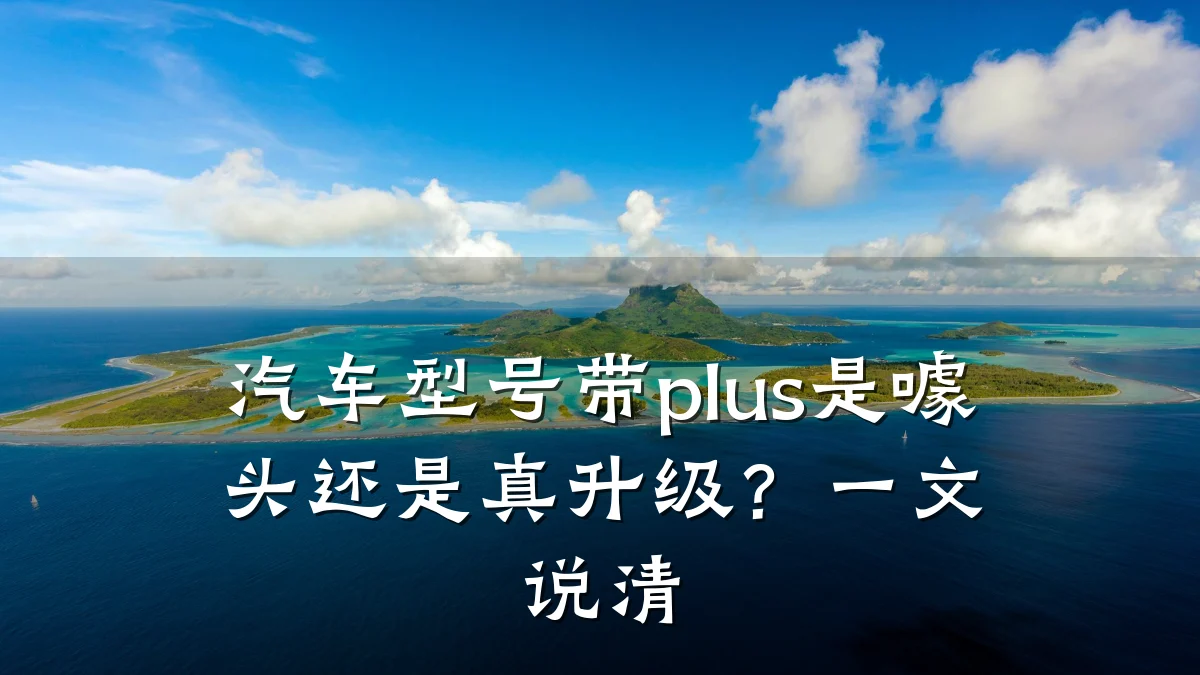 汽车型号带plus是噱头还是真升级？一文说清