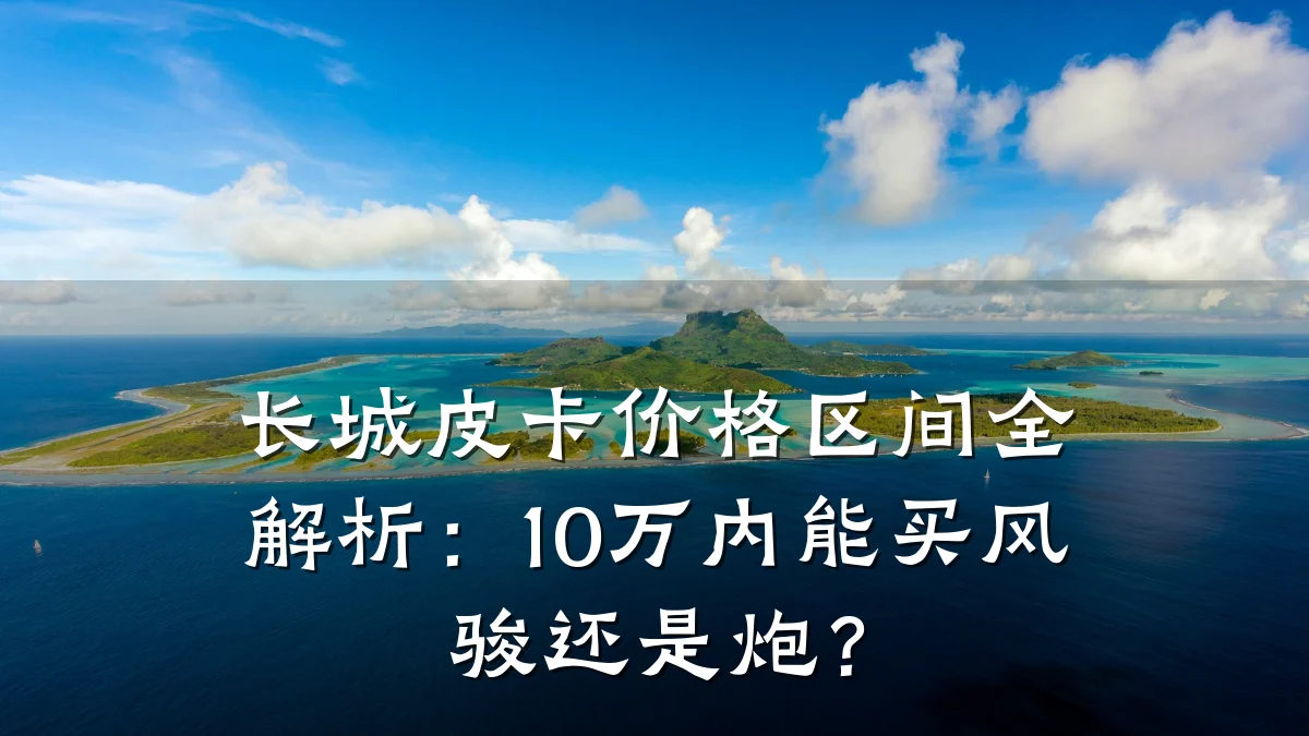 长城皮卡价格区间全解析:10万内能买风骏还是炮?