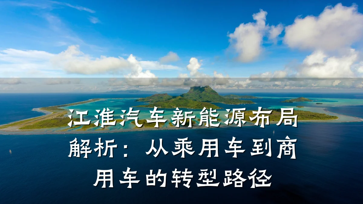 江淮汽车新能源布局解析:从乘用车到商用车的转型路径