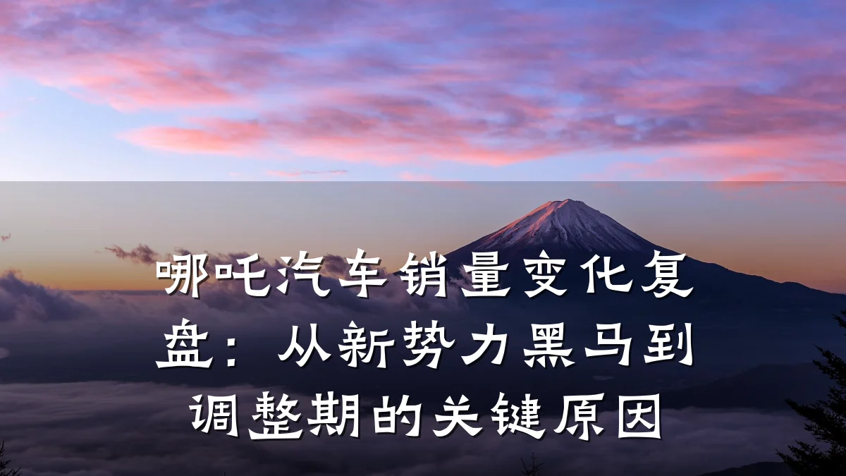 哪吒汽车销量变化复盘:从新势力黑马到调整期的关键原因