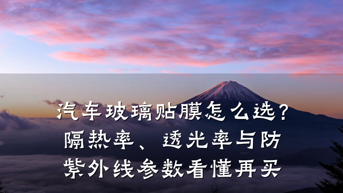 汽车玻璃贴膜怎么选?隔热率、透光率与防紫外线参数看懂再买