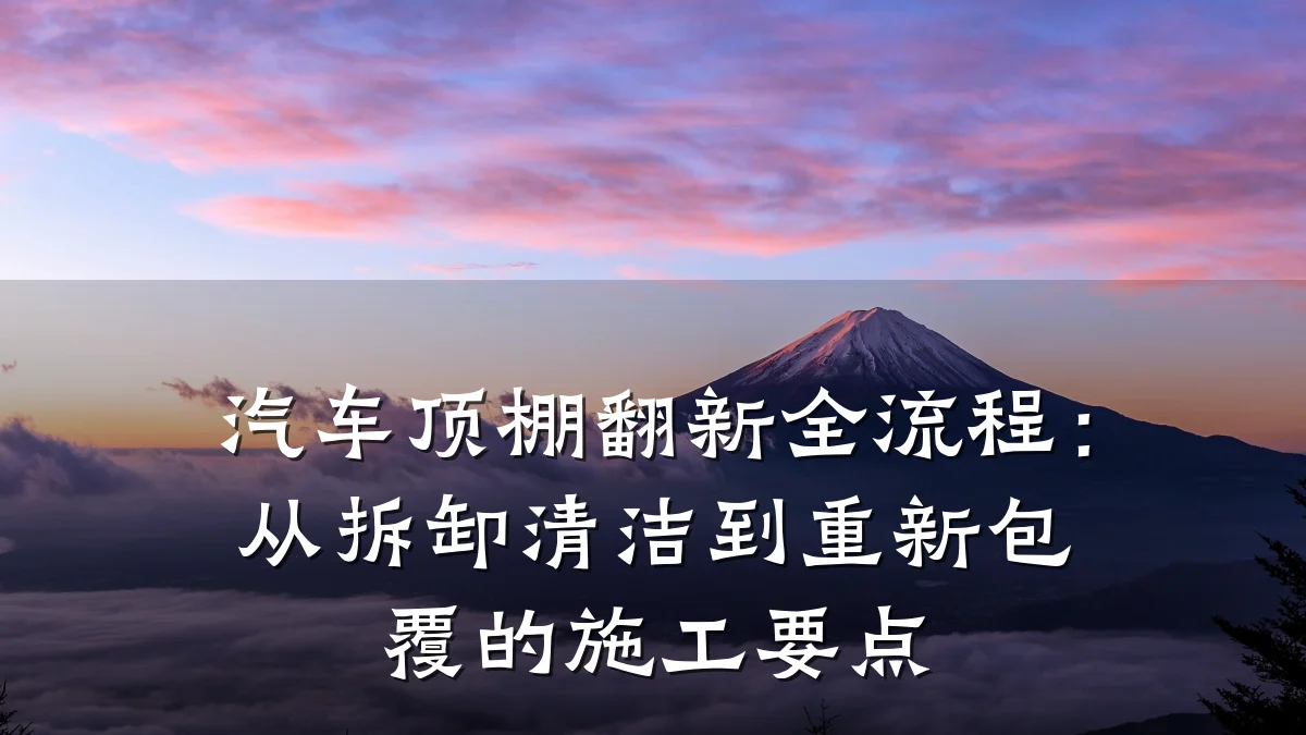 汽车顶棚翻新全流程:从拆卸清洁到重新包覆的施工要点