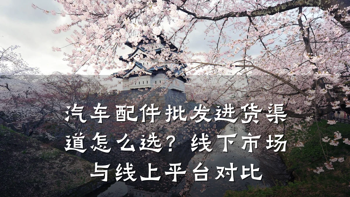 汽车配件批发进货渠道怎么选?线下市场与线上平台对比