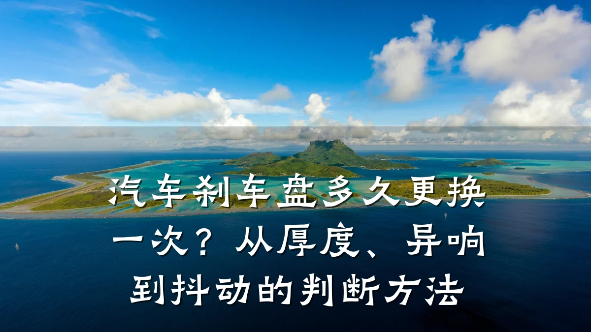 汽车刹车盘多久更换一次?从厚度、异响到抖动的判断方法