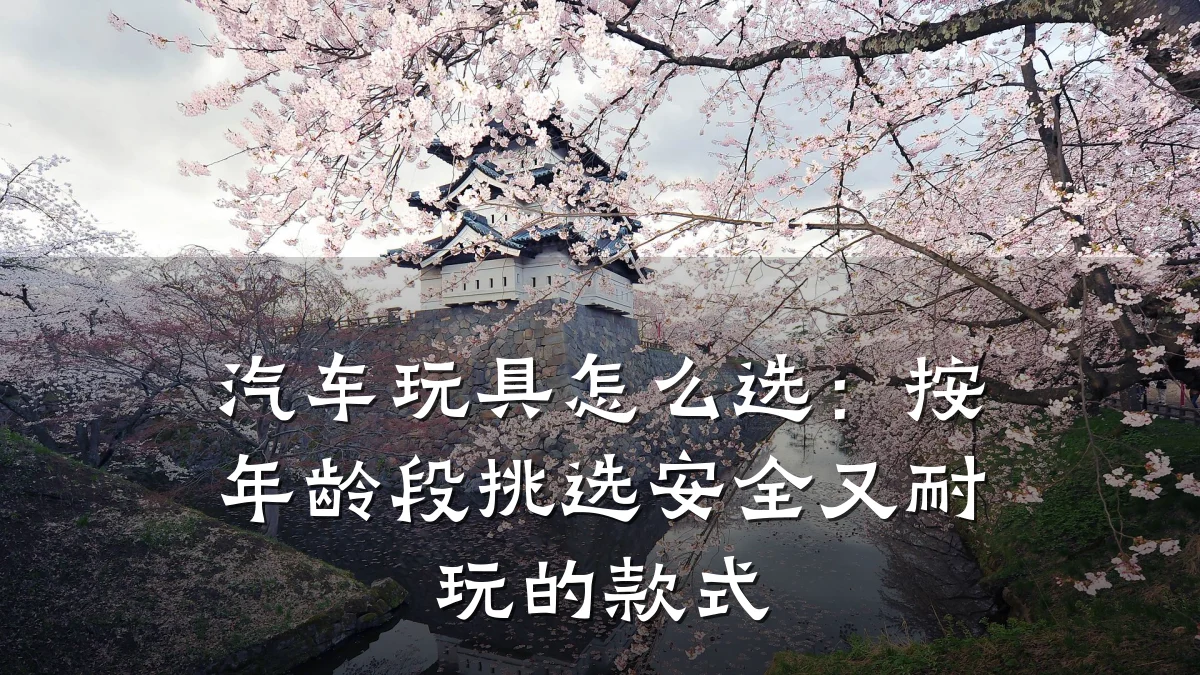 汽车玩具怎么选:按年龄段挑选安全又耐玩的款式
