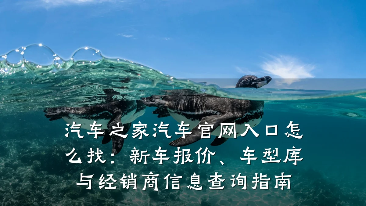 汽车之家汽车官网入口怎么找:新车报价、车型库与经销商信息查询指南