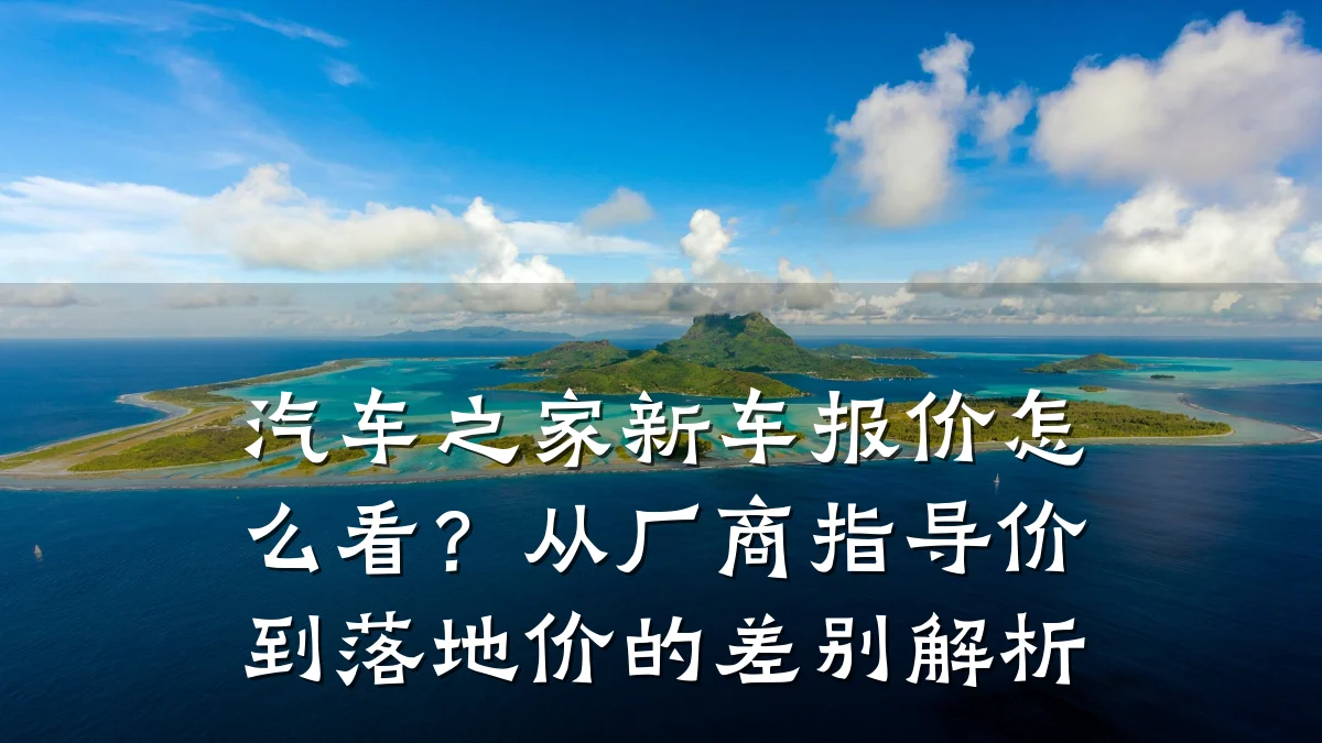 汽车之家新车报价怎么看?从厂商指导价到落地价的差别解析