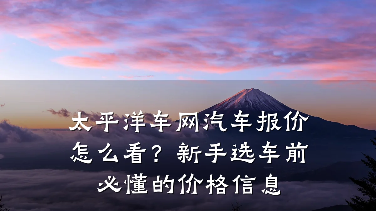 太平洋车网汽车报价怎么看?新手选车前必懂的价格信息