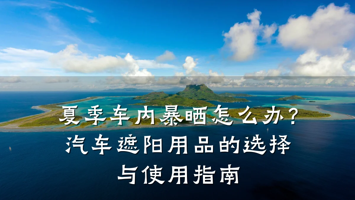 夏季车内暴晒怎么办？汽车遮阳用品的选择与使用指南