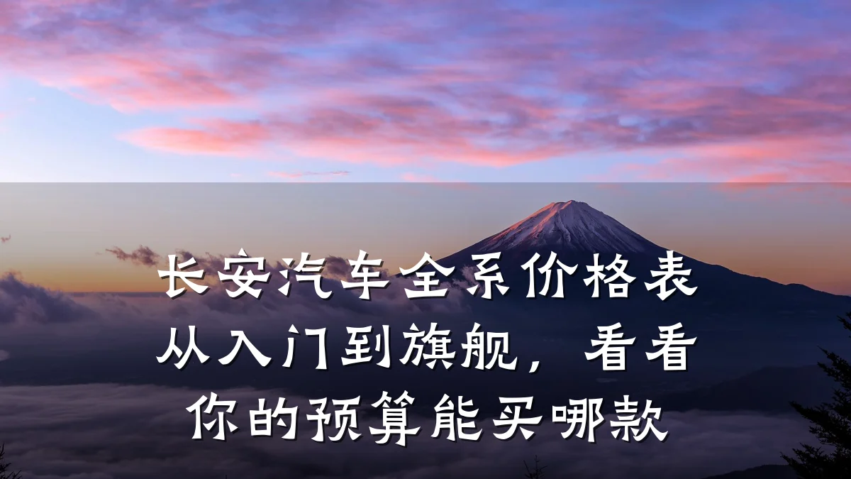 长安汽车全系价格表从入门到旗舰,看看你的预算能买哪款