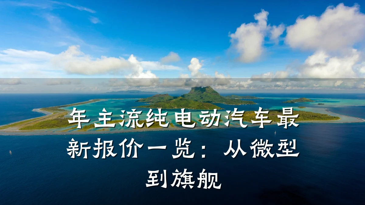 年主流纯电动汽车最新报价一览:从微型到旗舰