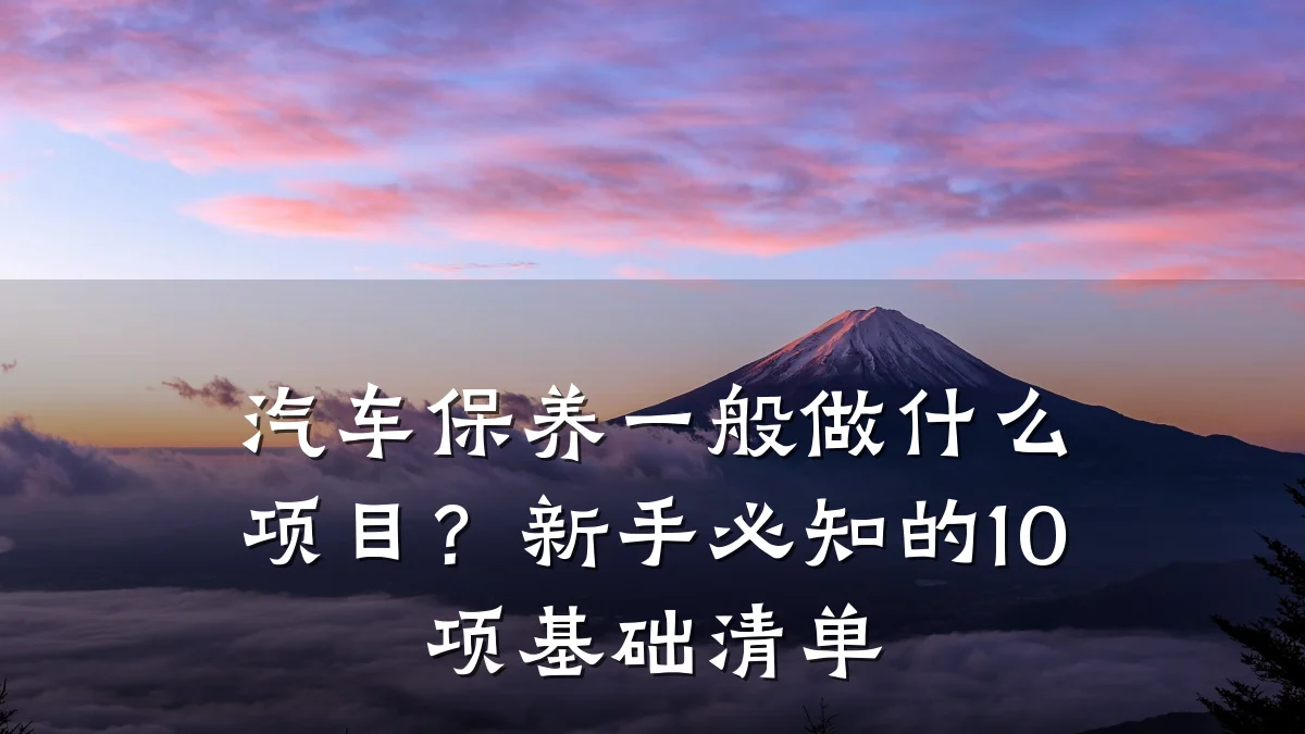 汽车保养一般做什么项目?新手必知的10项基础清单