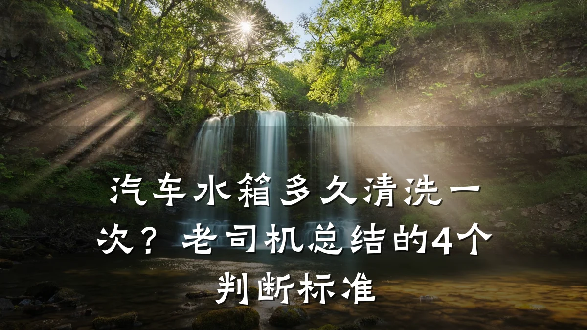汽车水箱多久清洗一次?老司机总结的4个判断标准