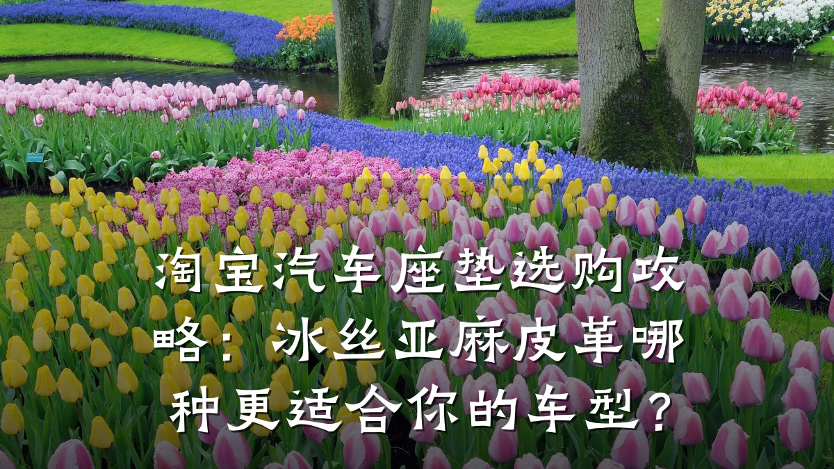 淘宝汽车座垫选购攻略:冰丝亚麻皮革哪种更适合你的车型?