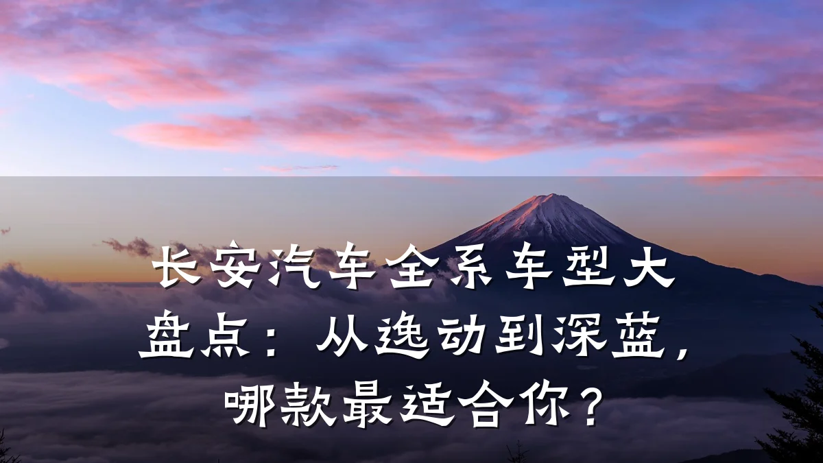 长安汽车全系车型大盘点:从逸动到深蓝,哪款最适合你?
