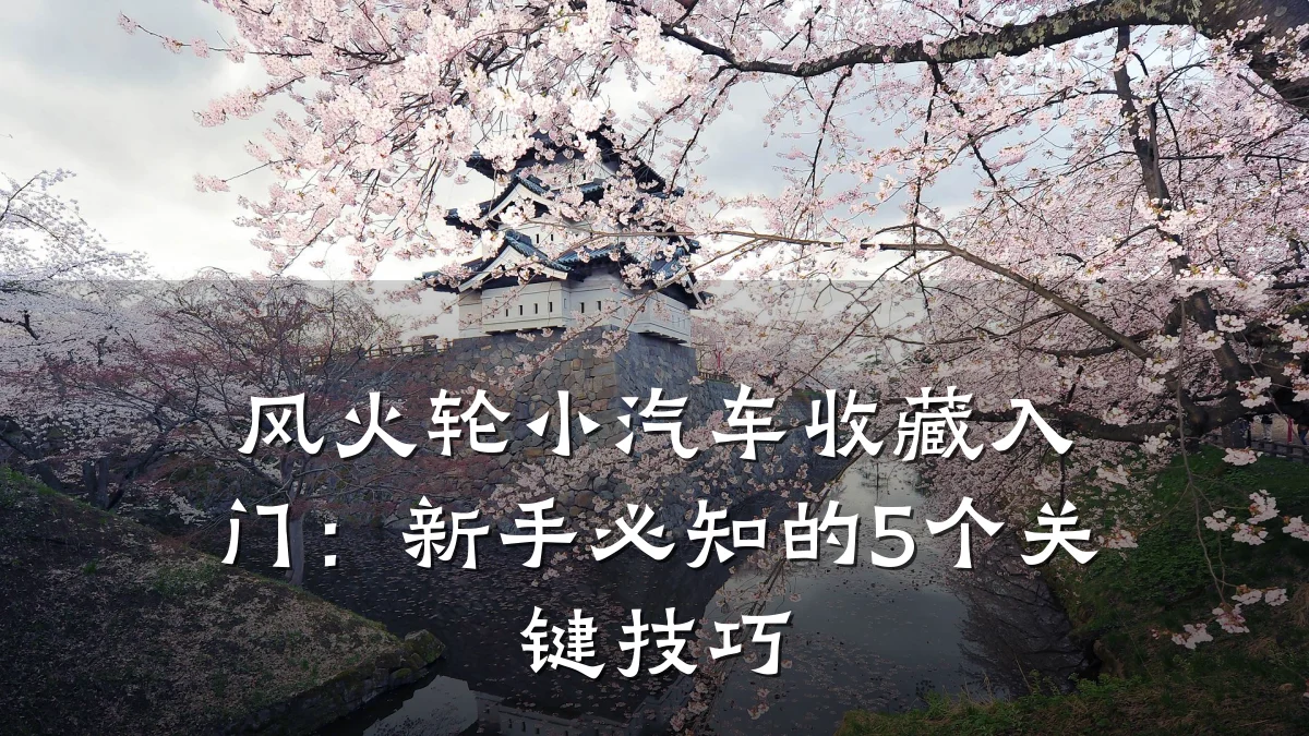 风火轮小汽车收藏入门：新手必知的5个关键技巧