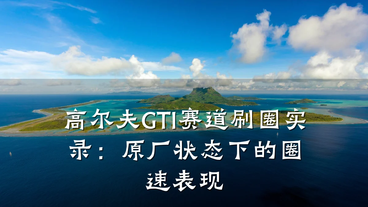 高尔夫GTI赛道刷圈实录:原厂状态下的圈速表现