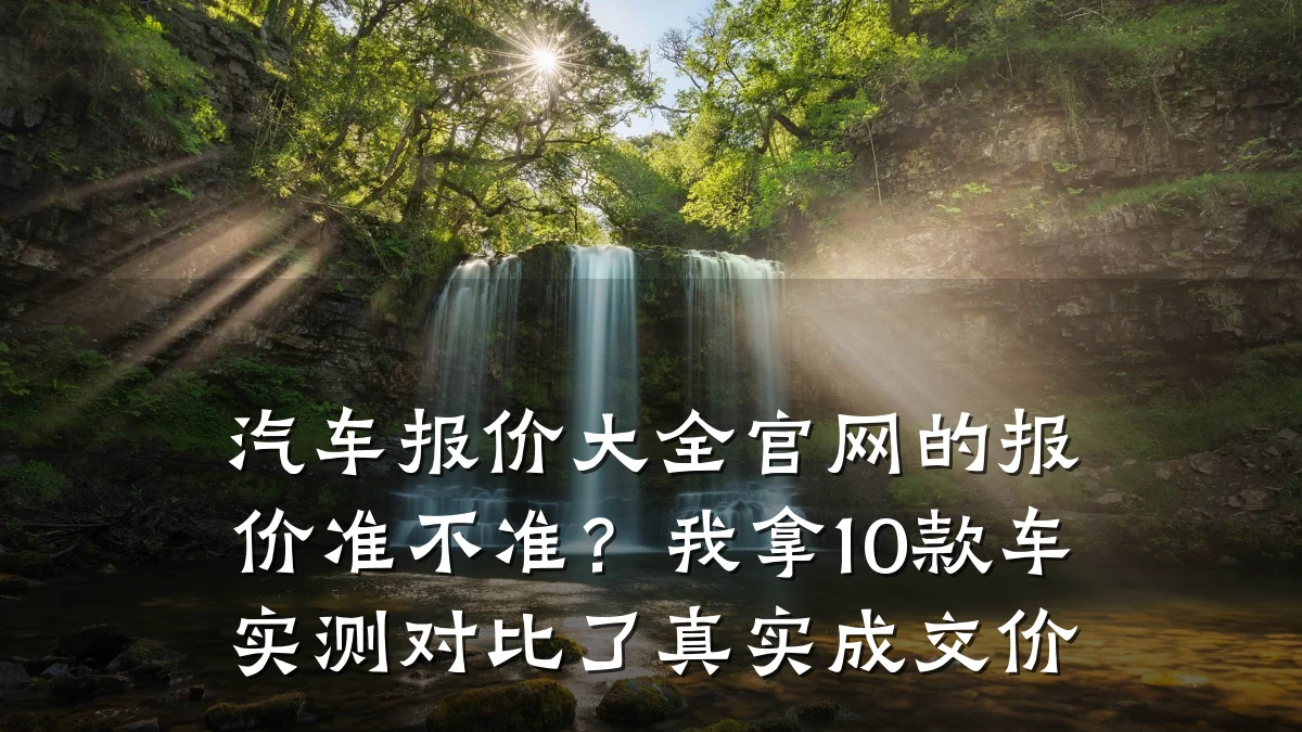 汽车报价大全官网的报价准不准?我拿10款车实测对比了真实成交价