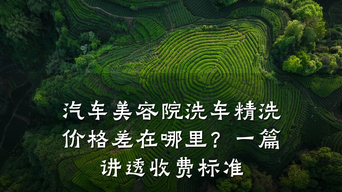 汽车美容院洗车精洗价格差在哪里?一篇讲透收费标准