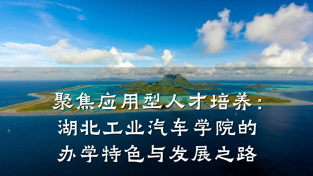 聚焦应用型人才培养:湖北工业汽车学院的办学特色与发展之路