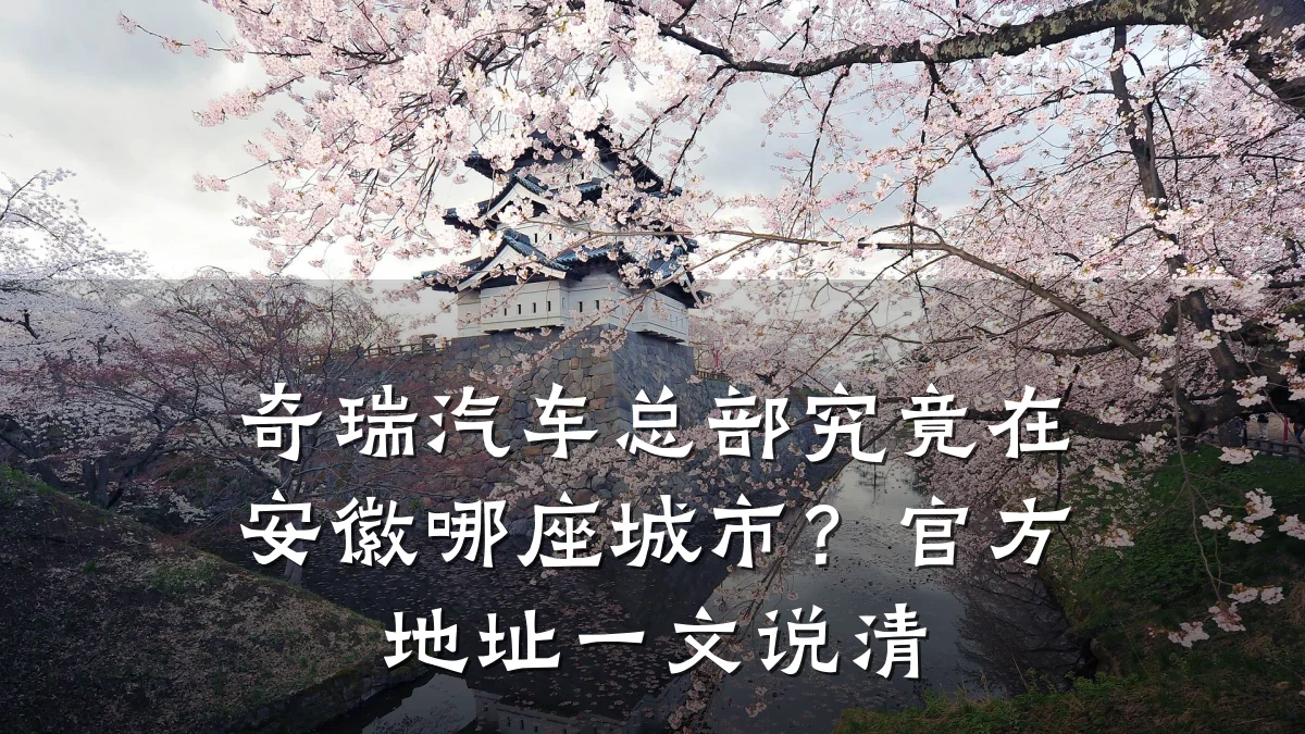 奇瑞汽车总部究竟在安徽哪座城市?官方地址一文说清