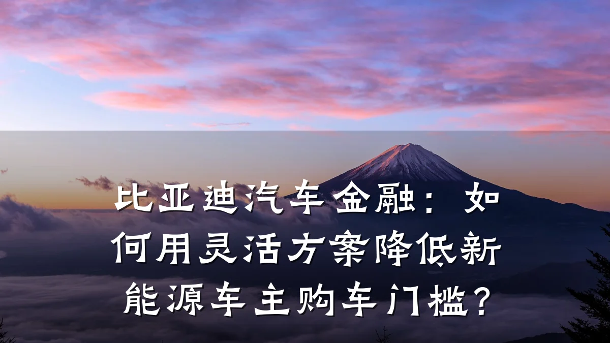 比亚迪汽车金融:如何用灵活方案降低新能源车主购车门槛?