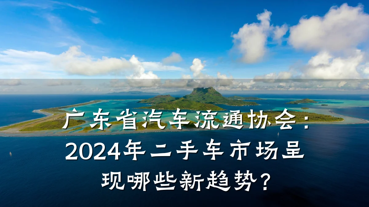 广东省汽车流通协会:2024年二手车市场呈现哪些新趋势?