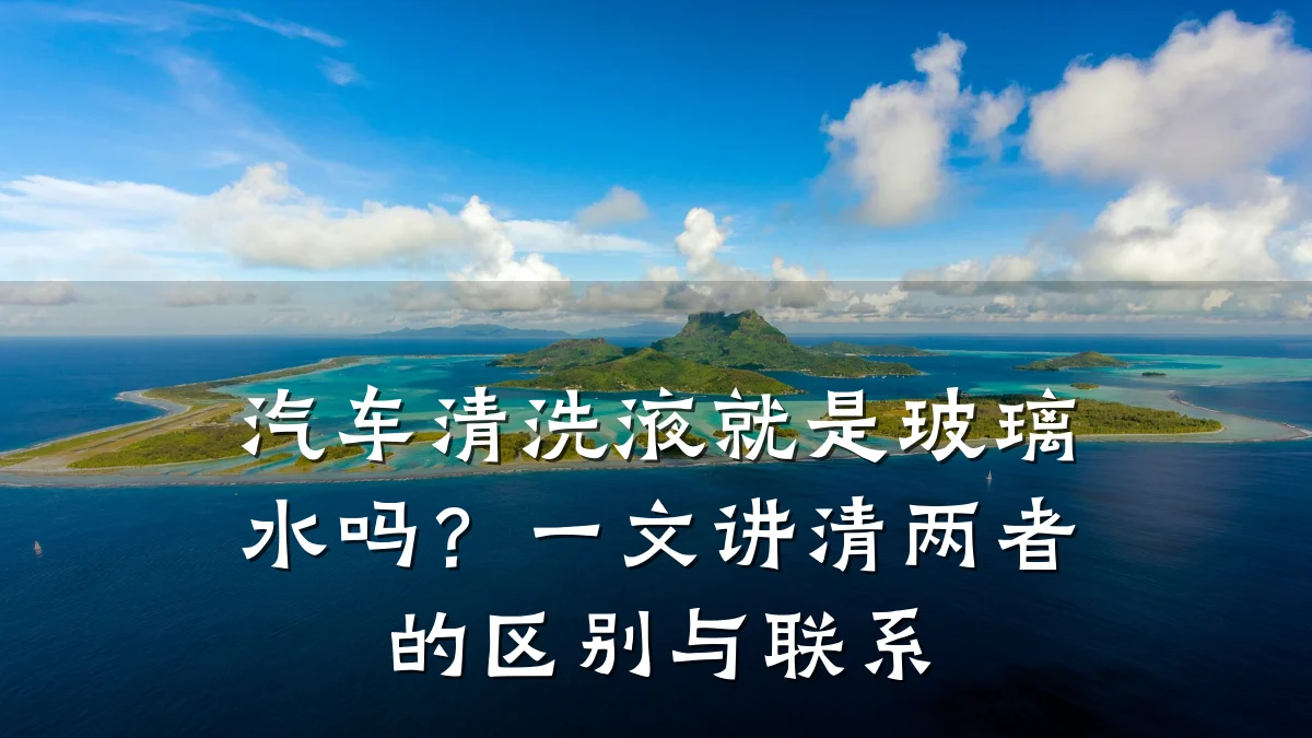 汽车清洗液就是玻璃水吗?一文讲清两者的区别与联系