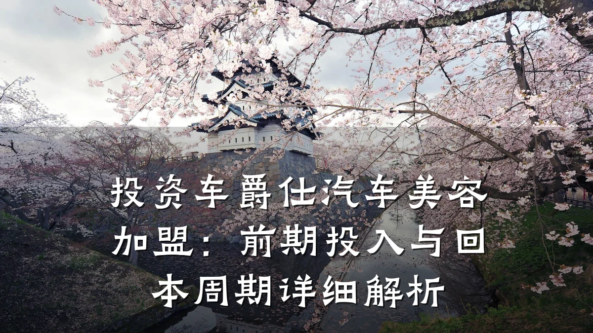 投资车爵仕汽车美容加盟:前期投入与回本周期详细解析