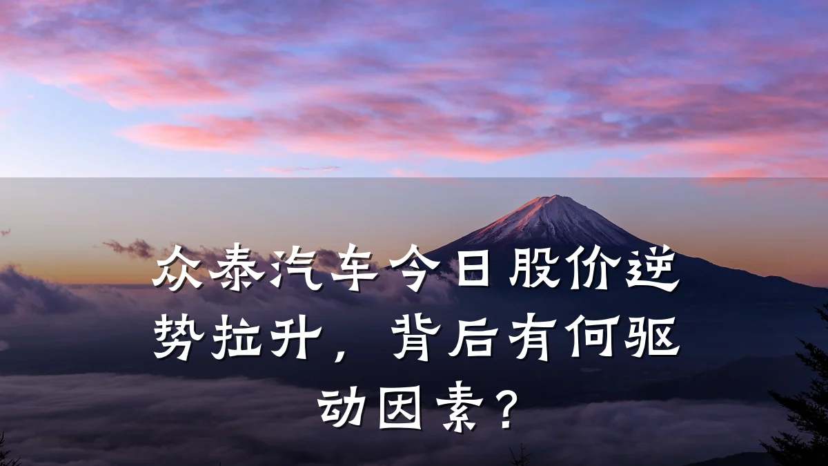 众泰汽车今日股价逆势拉升,背后有何驱动因素?