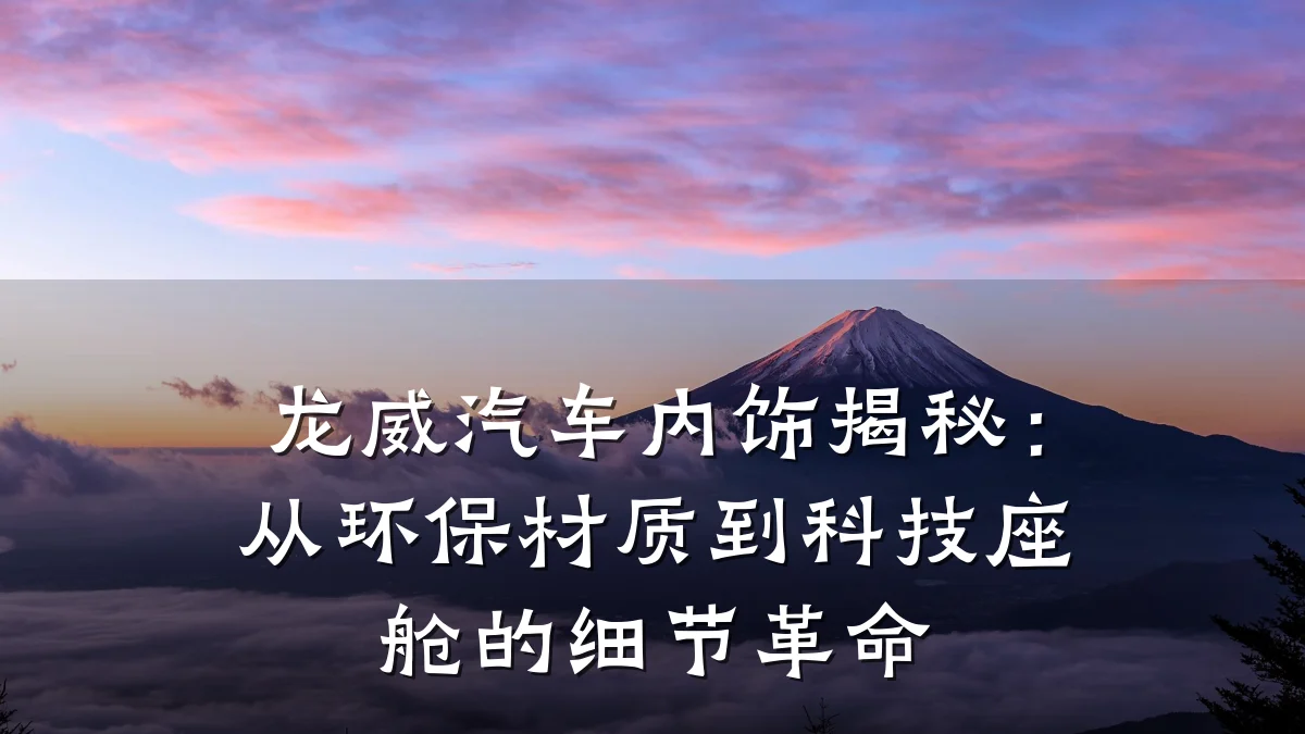 龙威汽车内饰揭秘:从环保材质到科技座舱的细节革命