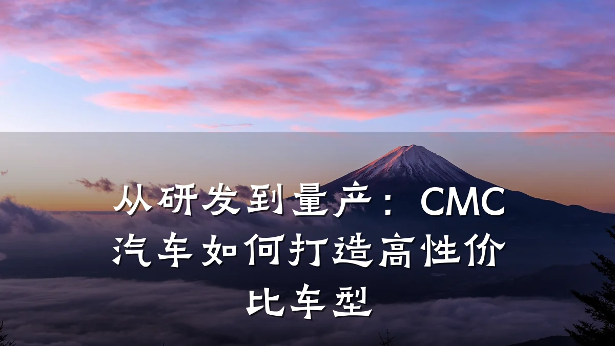 从研发到量产:CMC汽车如何打造高性价比车型