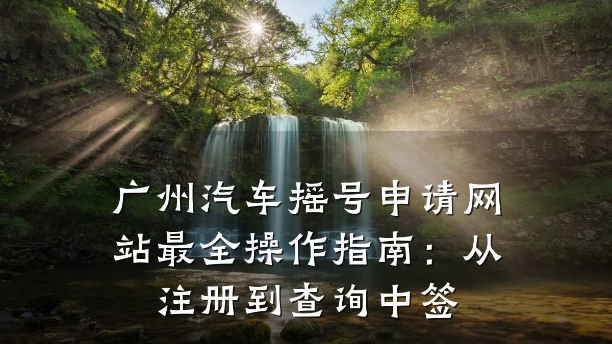 广州汽车摇号申请网站最全操作指南:从注册到查询中签