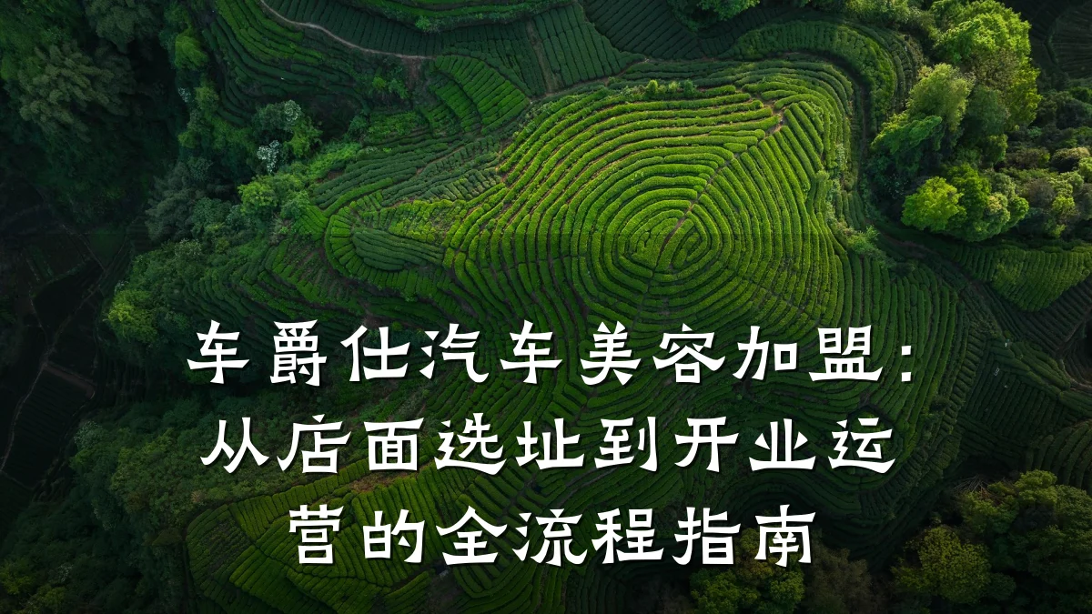 车爵仕汽车美容加盟：从店面选址到开业运营的全流程指南