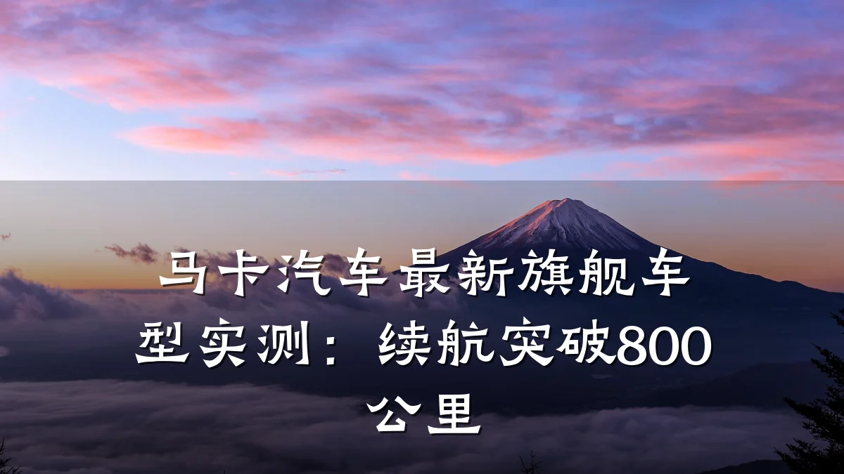 马卡汽车最新旗舰车型实测:续航突破800公里