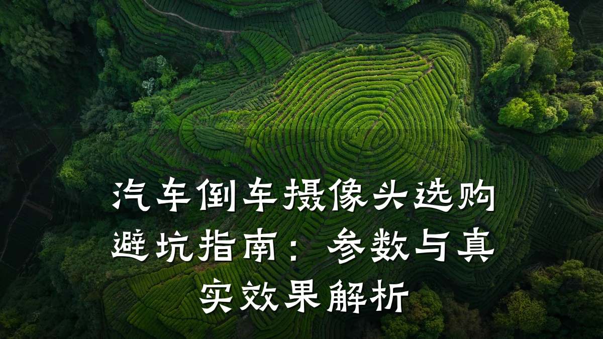 汽车倒车摄像头选购避坑指南:参数与真实效果解析