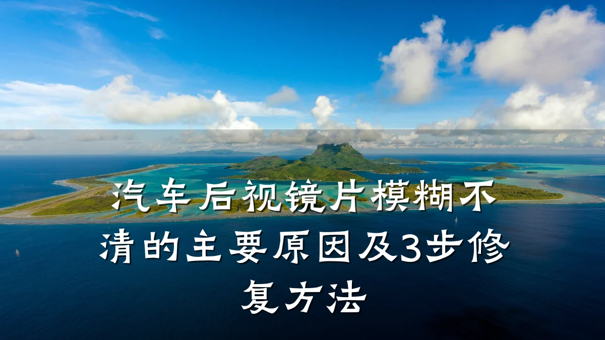 汽车后视镜片模糊不清的主要原因及3步修复方法